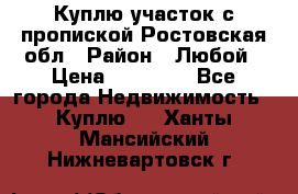 Куплю участок с пропиской.Ростовская обл › Район ­ Любой › Цена ­ 15 000 - Все города Недвижимость » Куплю   . Ханты-Мансийский,Нижневартовск г.